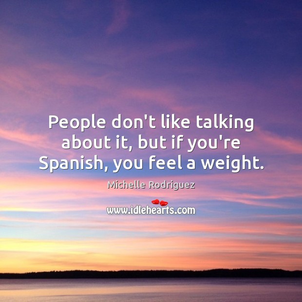People don’t like talking about it, but if you’re Spanish, you feel a weight. Michelle Rodriguez Picture Quote