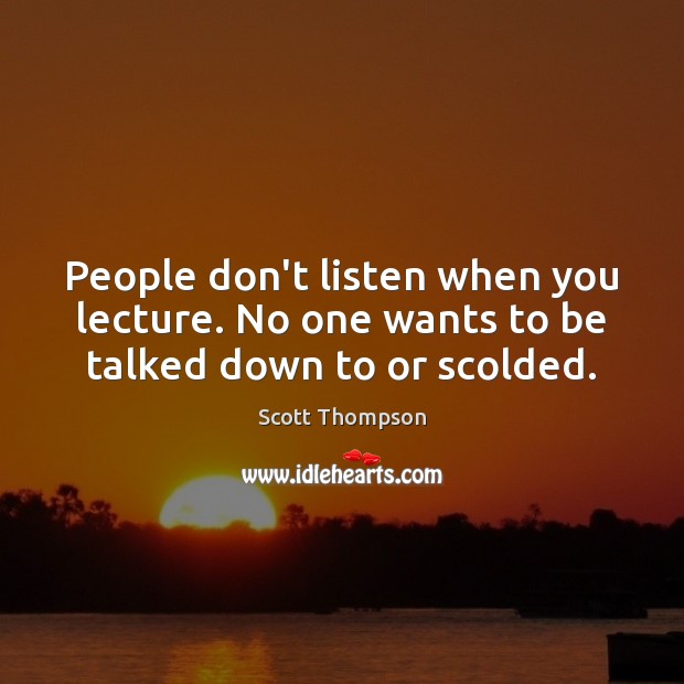 People don’t listen when you lecture. No one wants to be talked down to or scolded. Scott Thompson Picture Quote