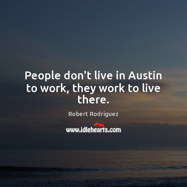 People don’t live in Austin to work, they work to live there. Robert Rodriguez Picture Quote