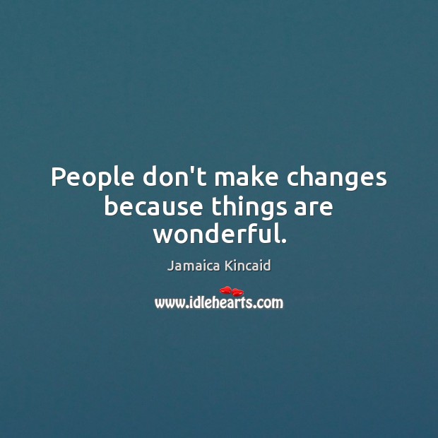 People don’t make changes because things are wonderful. Jamaica Kincaid Picture Quote