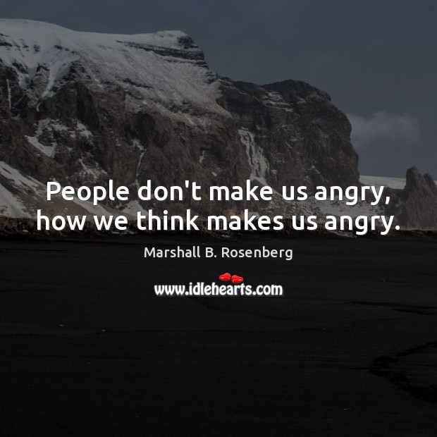 People don’t make us angry, how we think makes us angry. Marshall B. Rosenberg Picture Quote