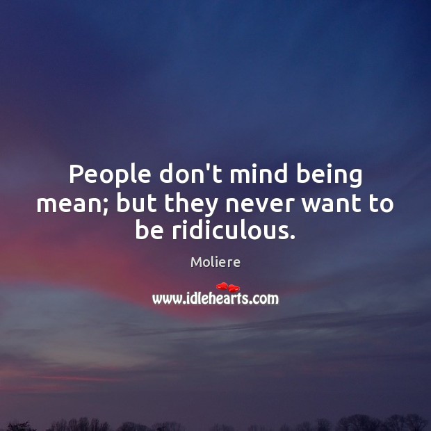 People don’t mind being mean; but they never want to be ridiculous. Image