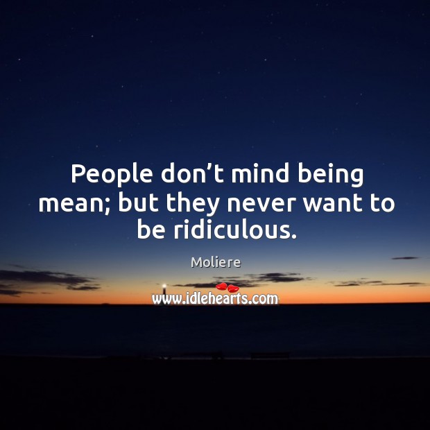 People don’t mind being mean; but they never want to be ridiculous. Moliere Picture Quote