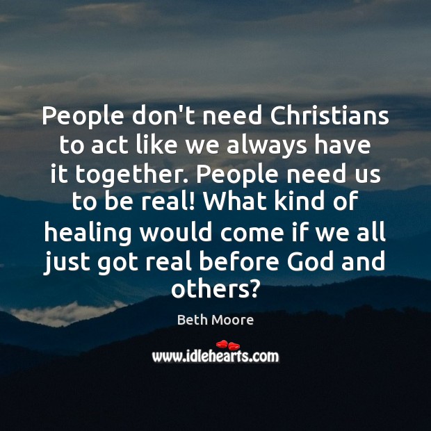People don’t need Christians to act like we always have it together. Beth Moore Picture Quote