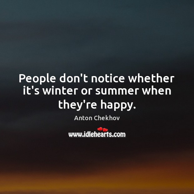 People don’t notice whether it’s winter or summer when they’re happy. Anton Chekhov Picture Quote
