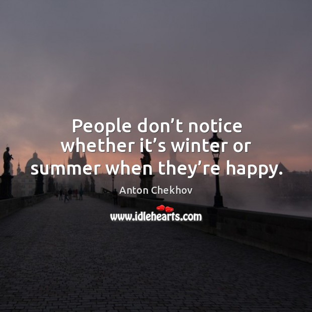 People don’t notice whether it’s winter or summer when they’re happy. Anton Chekhov Picture Quote
