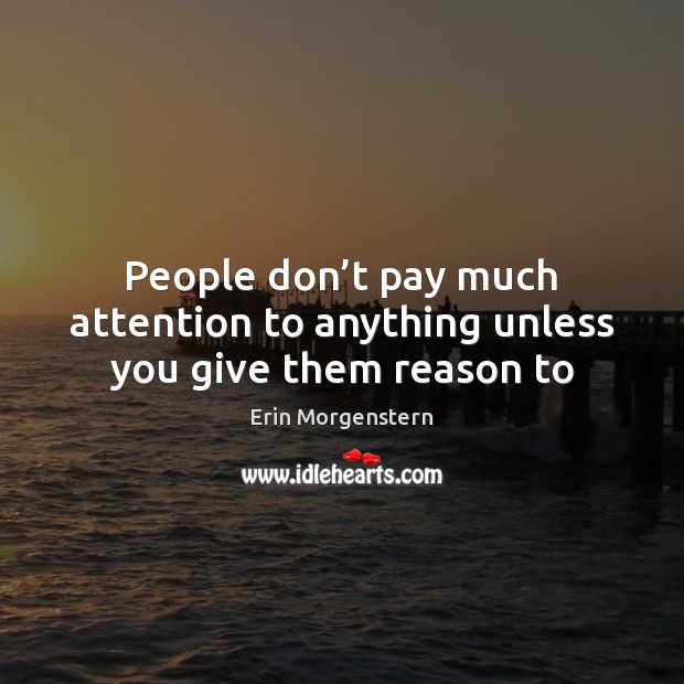 People don’t pay much attention to anything unless you give them reason to Erin Morgenstern Picture Quote