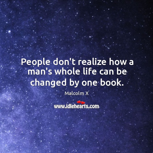 People don’t realize how a man’s whole life can be changed by one book. Malcolm X Picture Quote