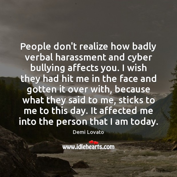 People don’t realize how badly verbal harassment and cyber bullying affects you. Demi Lovato Picture Quote