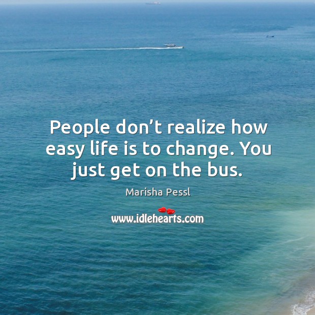 People don’t realize how easy life is to change. You just get on the bus. Marisha Pessl Picture Quote