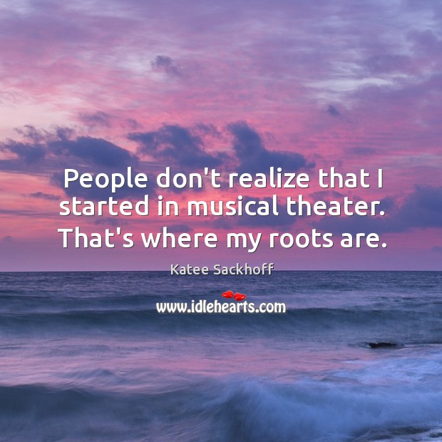 People don’t realize that I started in musical theater. That’s where my roots are. Katee Sackhoff Picture Quote