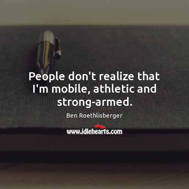 People don’t realize that I’m mobile, athletic and strong-armed. Ben Roethlisberger Picture Quote