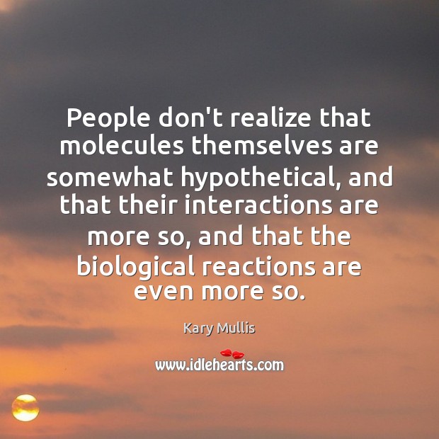 People don’t realize that molecules themselves are somewhat hypothetical, and that their Kary Mullis Picture Quote