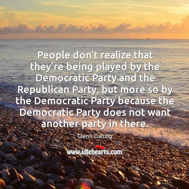 People don’t realize that they’re being played by the democratic party and the republican party Glenn Danzig Picture Quote