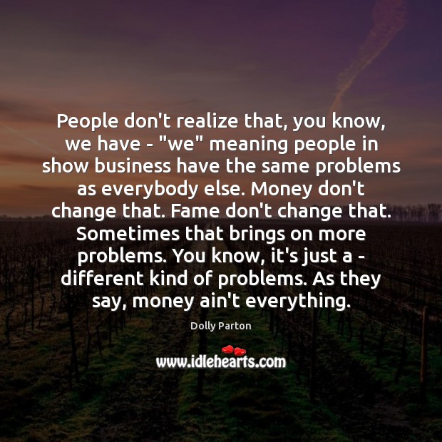 People don’t realize that, you know, we have – “we” meaning people Dolly Parton Picture Quote