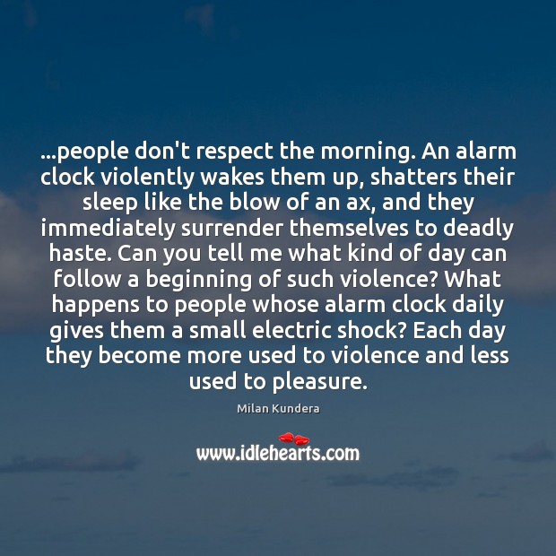…people don’t respect the morning. An alarm clock violently wakes them up, Milan Kundera Picture Quote