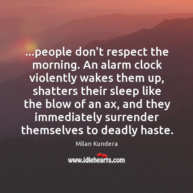 …people don’t respect the morning. An alarm clock violently wakes them up, Image