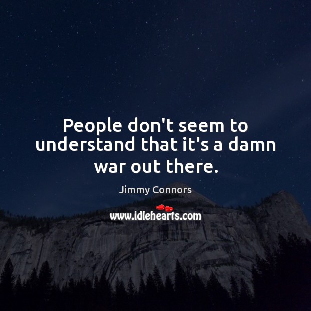 People don’t seem to understand that it’s a damn war out there. Jimmy Connors Picture Quote