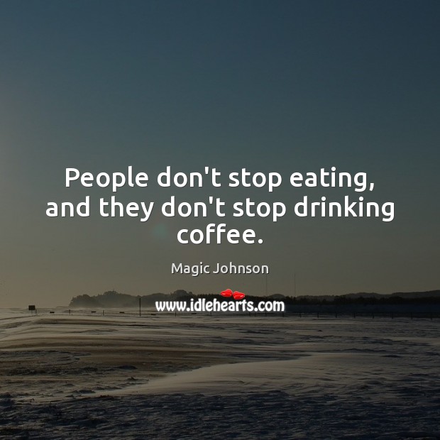 People don’t stop eating, and they don’t stop drinking coffee. Coffee Quotes Image