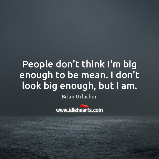 People don’t think I’m big enough to be mean. I don’t look big enough, but I am. Image