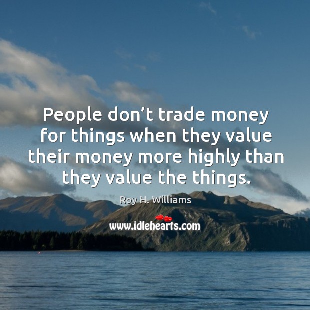 People don’t trade money for things when they value their money more highly than they value the things. Roy H. Williams Picture Quote