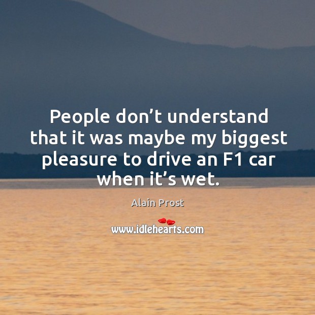 People don’t understand that it was maybe my biggest pleasure to drive an f1 car when it’s wet. Alain Prost Picture Quote