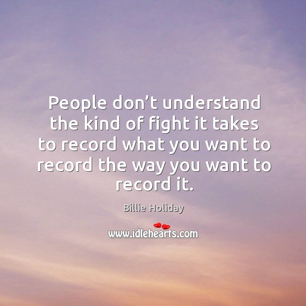 People don’t understand the kind of fight it takes to record what you want to record the way you want to record it. Billie Holiday Picture Quote