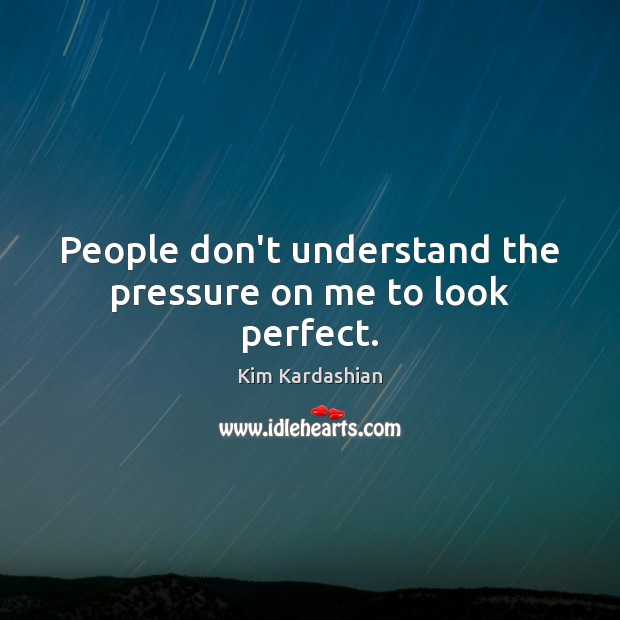 People don’t understand the pressure on me to look perfect. Kim Kardashian Picture Quote