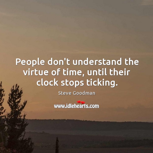 People don’t understand the virtue of time, until their clock stops ticking. Steve Goodman Picture Quote