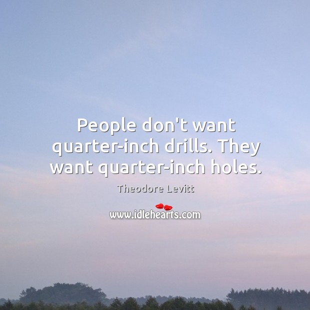 People don’t want quarter-inch drills. They want quarter-inch holes. Theodore Levitt Picture Quote