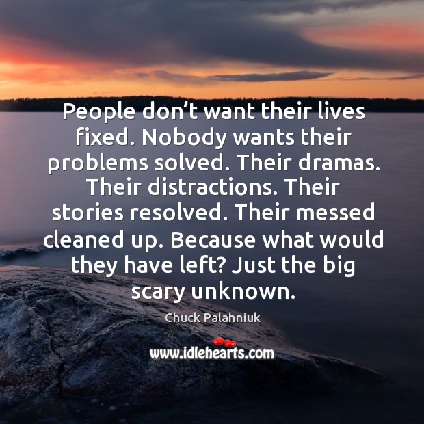 People don’t want their lives fixed. Nobody wants their problems solved. Their dramas. Image