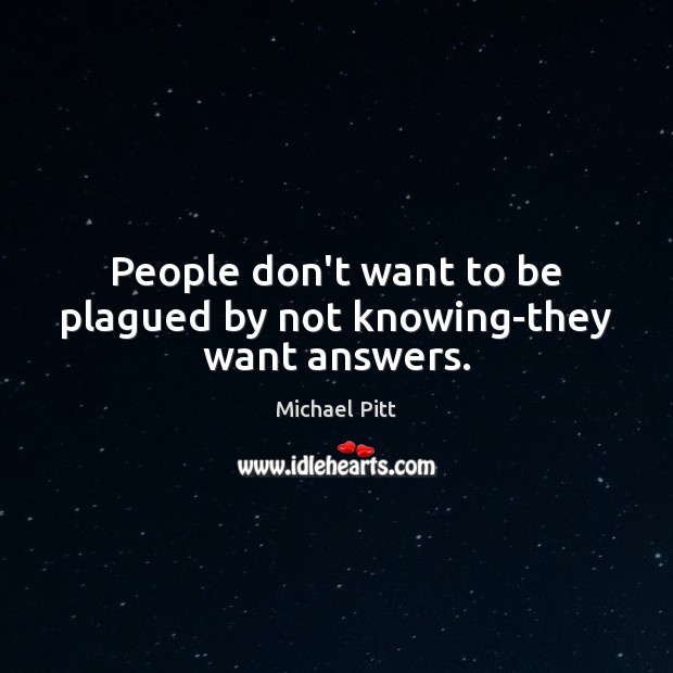 People don’t want to be plagued by not knowing-they want answers. Michael Pitt Picture Quote