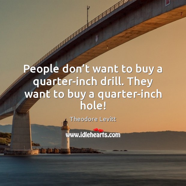 People don’t want to buy a quarter-inch drill. They want to buy a quarter-inch hole! Theodore Levitt Picture Quote