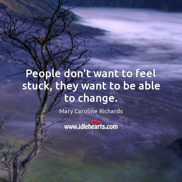 People don’t want to feel stuck, they want to be able to change. Mary Caroline Richards Picture Quote