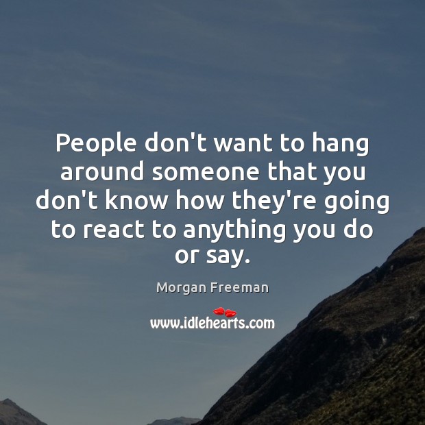 People don’t want to hang around someone that you don’t know how Morgan Freeman Picture Quote