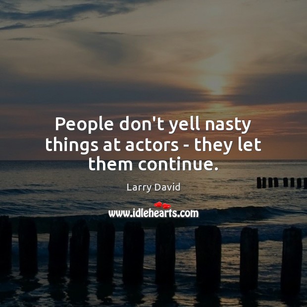 People don’t yell nasty things at actors – they let them continue. Image