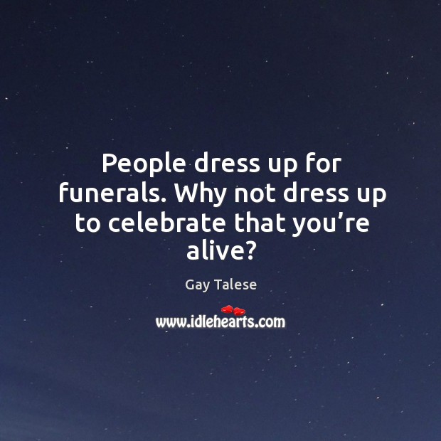 People dress up for funerals. Why not dress up to celebrate that you’re alive? Gay Talese Picture Quote