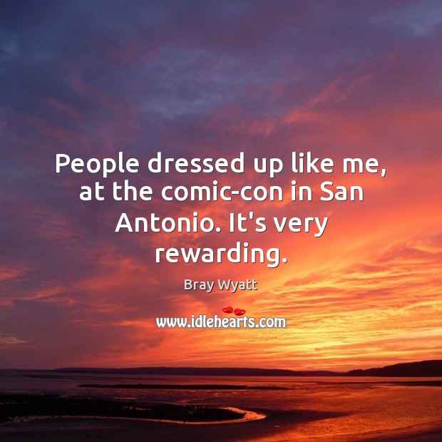 People dressed up like me, at the comic-con in San Antonio. It’s very rewarding. Bray Wyatt Picture Quote