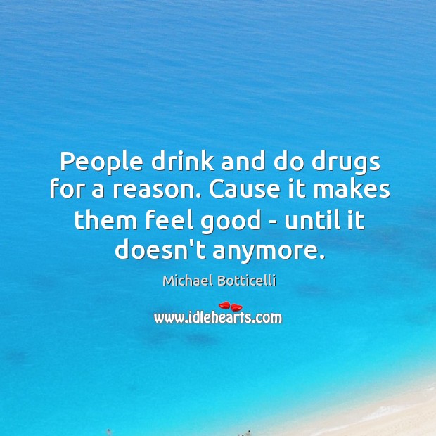 People drink and do drugs for a reason. Cause it makes them Image