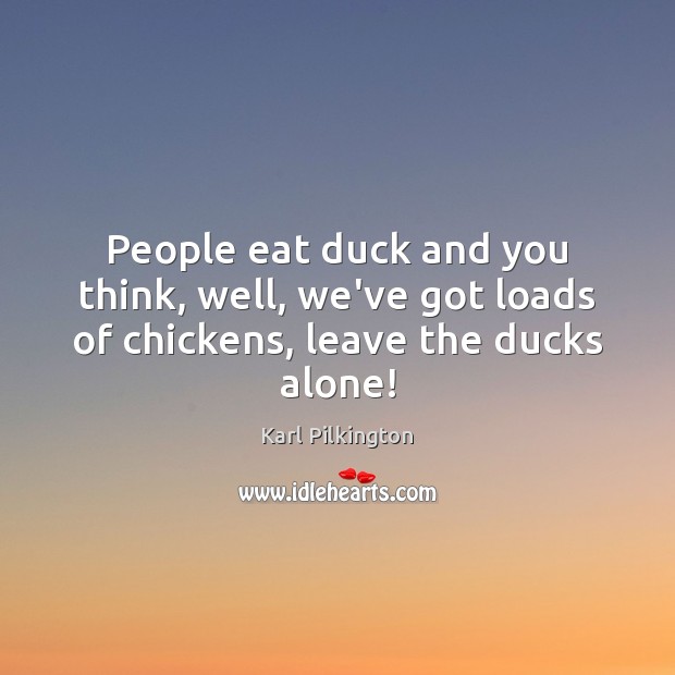 People eat duck and you think, well, we’ve got loads of chickens, leave the ducks alone! Karl Pilkington Picture Quote