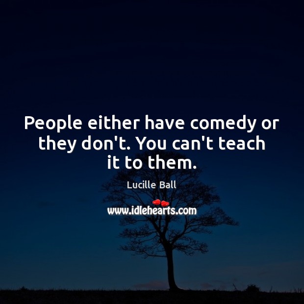 People either have comedy or they don’t. You can’t teach it to them. Lucille Ball Picture Quote