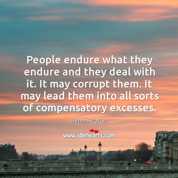 People endure what they endure and they deal with it. It may corrupt them. Dennis Potter Picture Quote