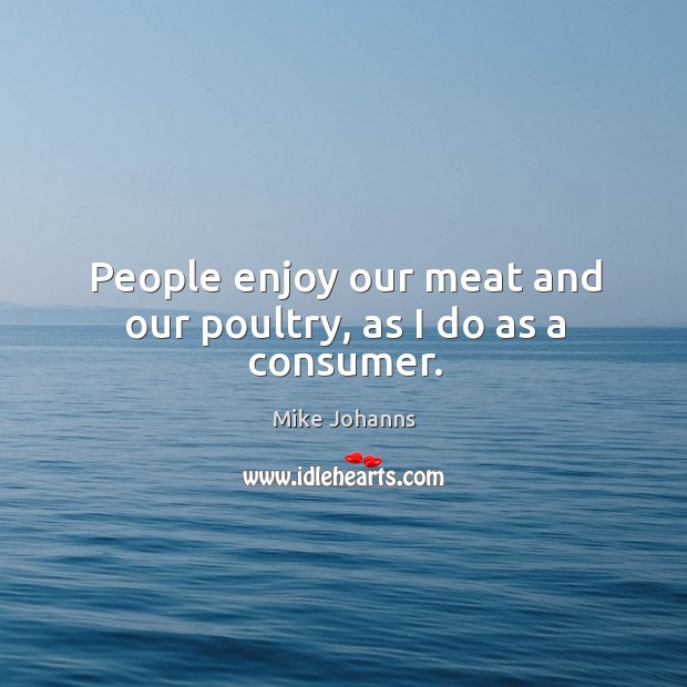 People enjoy our meat and our poultry, as I do as a consumer. Mike Johanns Picture Quote