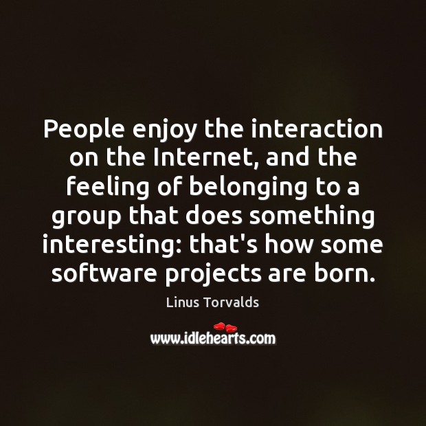 People enjoy the interaction on the Internet, and the feeling of belonging Linus Torvalds Picture Quote