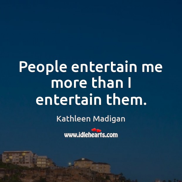 People entertain me more than I entertain them. Kathleen Madigan Picture Quote