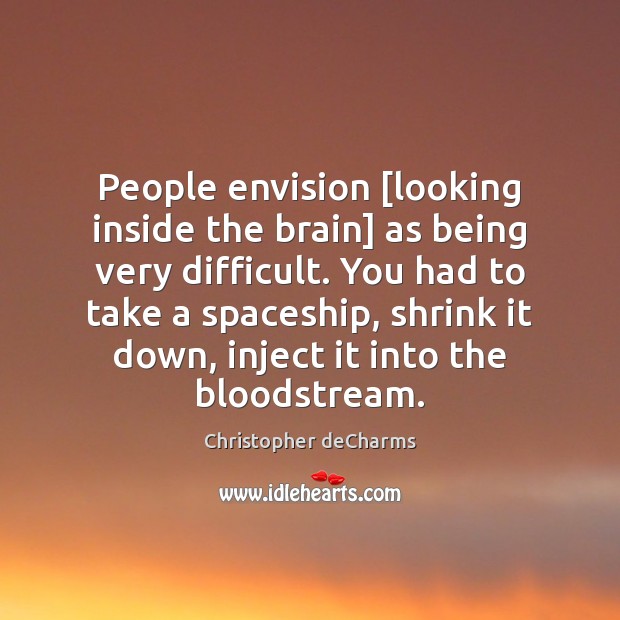 People envision [looking inside the brain] as being very difficult. You had 