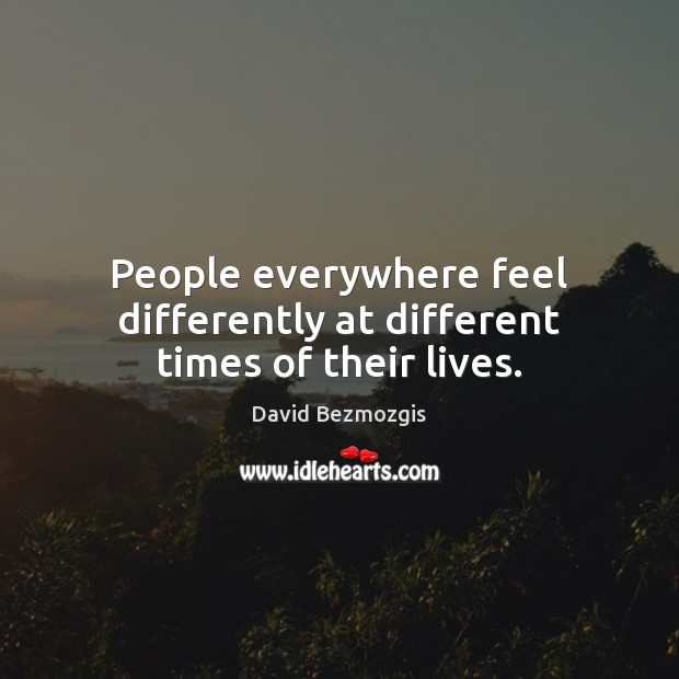 People everywhere feel differently at different times of their lives. David Bezmozgis Picture Quote