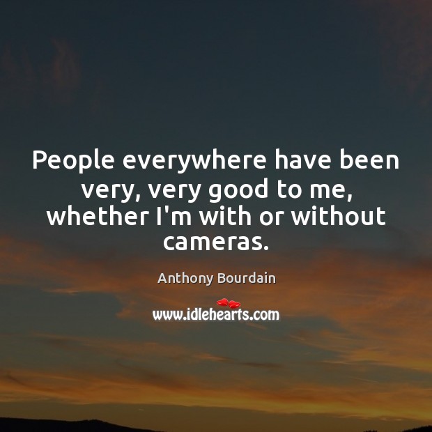 People everywhere have been very, very good to me, whether I’m with or without cameras. Anthony Bourdain Picture Quote