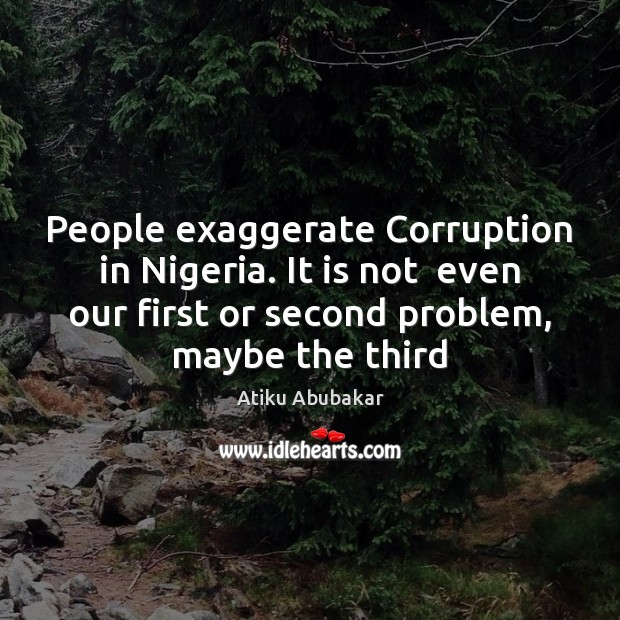 People exaggerate Corruption in Nigeria. It is not  even our first or Atiku Abubakar Picture Quote
