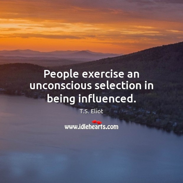 People exercise an unconscious selection in being influenced. T.S. Eliot Picture Quote